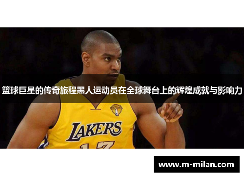 篮球巨星的传奇旅程黑人运动员在全球舞台上的辉煌成就与影响力